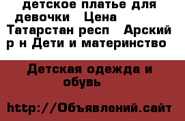 детское платье для девочки › Цена ­ 3 500 - Татарстан респ., Арский р-н Дети и материнство » Детская одежда и обувь   